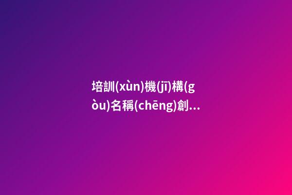 培訓(xùn)機(jī)構(gòu)名稱(chēng)創(chuàng)意 好聽(tīng)洋氣藝術(shù)公司名,起名之家-第1張-公司起名-玄機(jī)派
